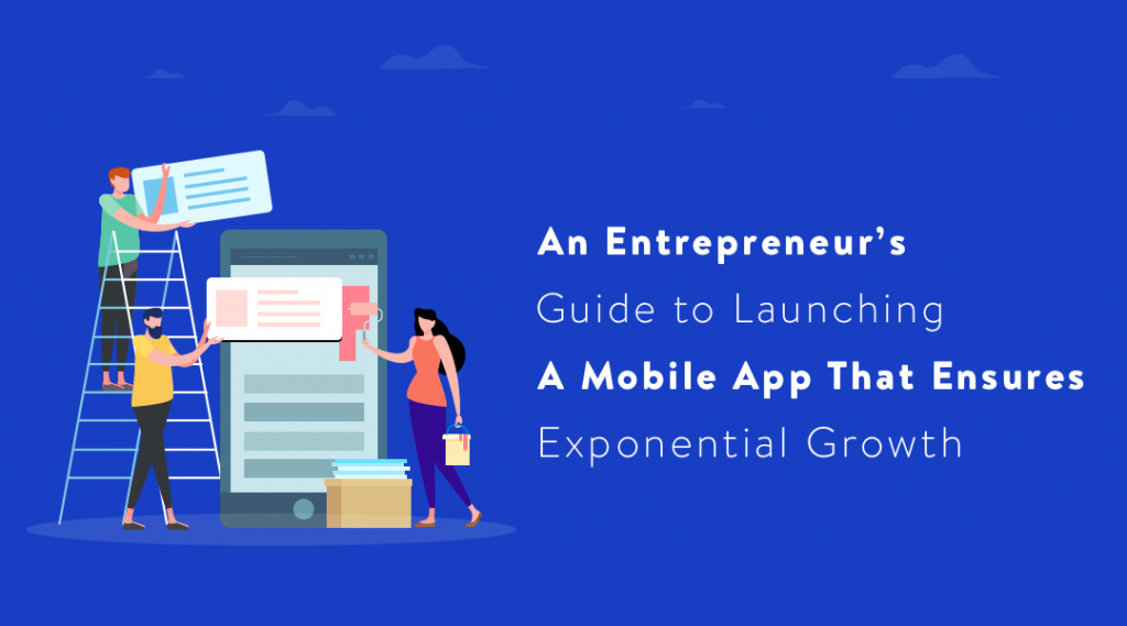 An Entrepreneur’s Guide to Launching a Mobile App that Ensures Exponential Growth